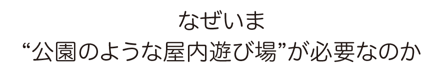 なぜいま公園のような屋内遊び場が必要なのか